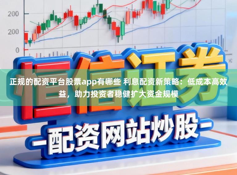 正规的配资平台股票app有哪些 利息配资新策略：低成本高效益，助力投资者稳健扩大资金规模