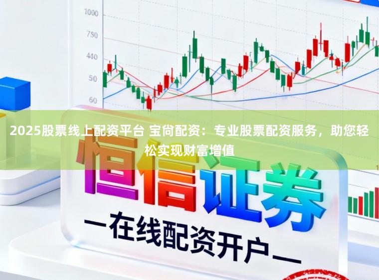 2025股票线上配资平台 宝尙配资：专业股票配资服务，助您轻松实现财富增值
