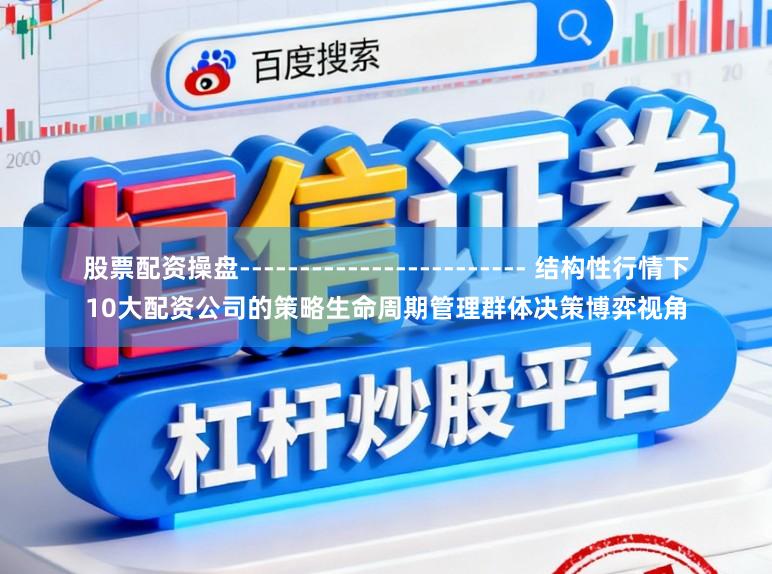 股票配资操盘------------------------ 结构性行情下10大配资公司的策略生命周期管理群体决策博弈视角