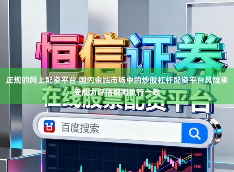 正规的网上配资平台 国内金融市场中的炒股杠杆配资平台风险承受能力评估规则执行一致