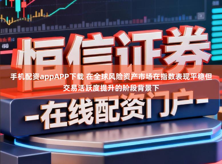 手机配资appAPP下载 在全球风险资产市场在指数表现平稳但交易活跃度提升的阶段背景下