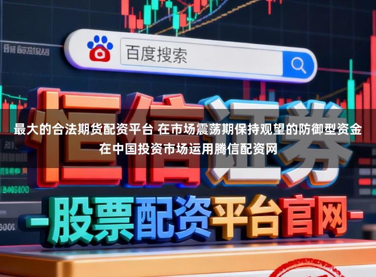 最大的合法期货配资平台 在市场震荡期保持观望的防御型资金在中国投资市场运用腾信配资网