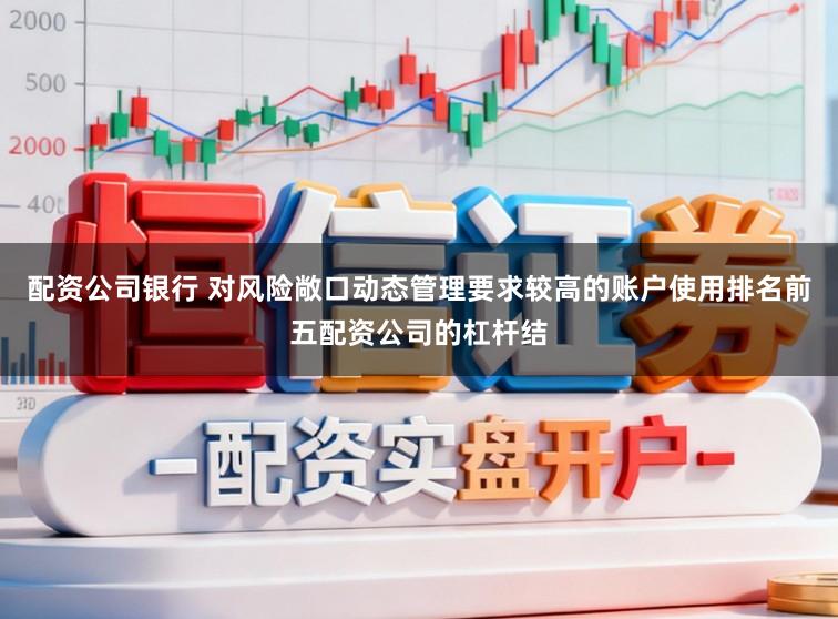 配资公司银行 对风险敞口动态管理要求较高的账户使用排名前五配资公司的杠杆结