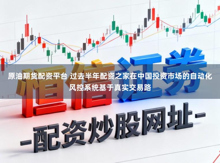 原油期货配资平台 过去半年配资之家在中国投资市场的自动化风控系统基于真实交易路