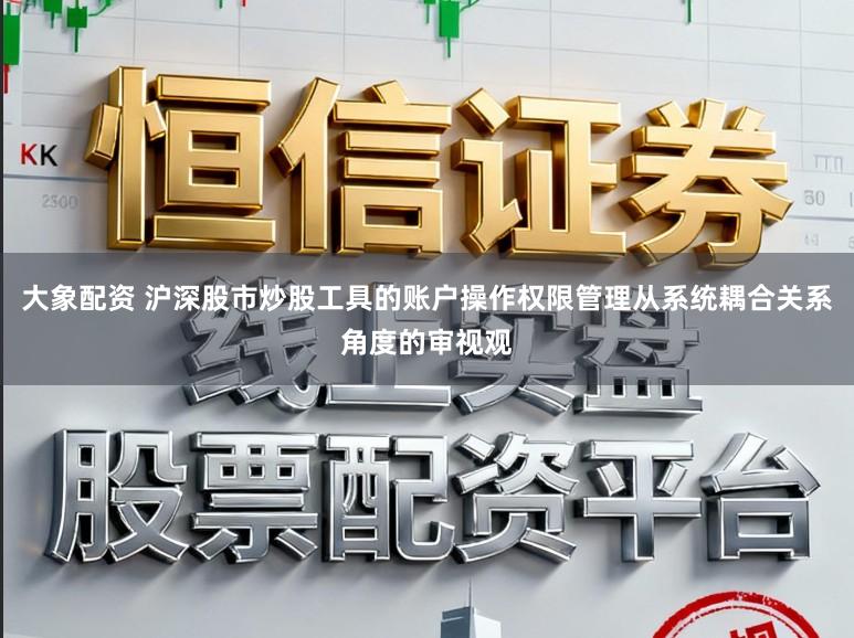 大象配资 沪深股市炒股工具的账户操作权限管理从系统耦合关系角度的审视观