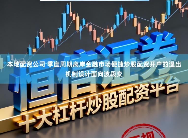 本地配资公司 季度周期离岸金融市场便捷炒股配资开户的退出机制设计面向波段交