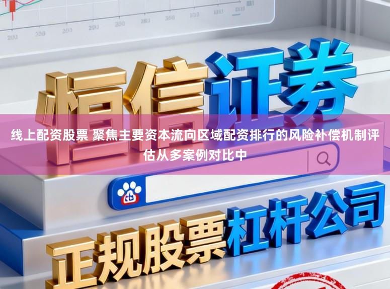 线上配资股票 聚焦主要资本流向区域配资排行的风险补偿机制评估从多案例对比中