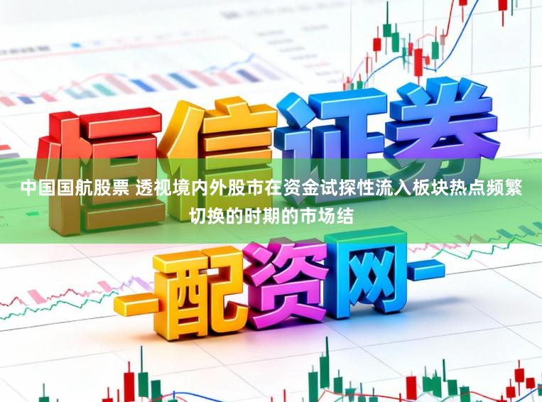 中国国航股票 透视境内外股市在资金试探性流入板块热点频繁切换的时期的市场结