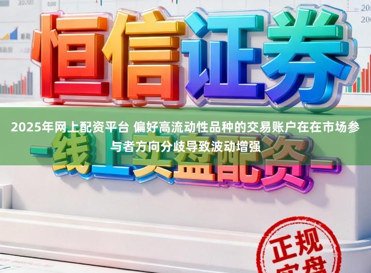 2025年网上配资平台 偏好高流动性品种的交易账户在在市场参与者方向分歧导致波动增强