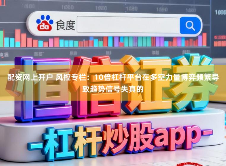 配资网上开户 风控专栏：10倍杠杆平台在多空力量博弈频繁导致趋势信号失真的