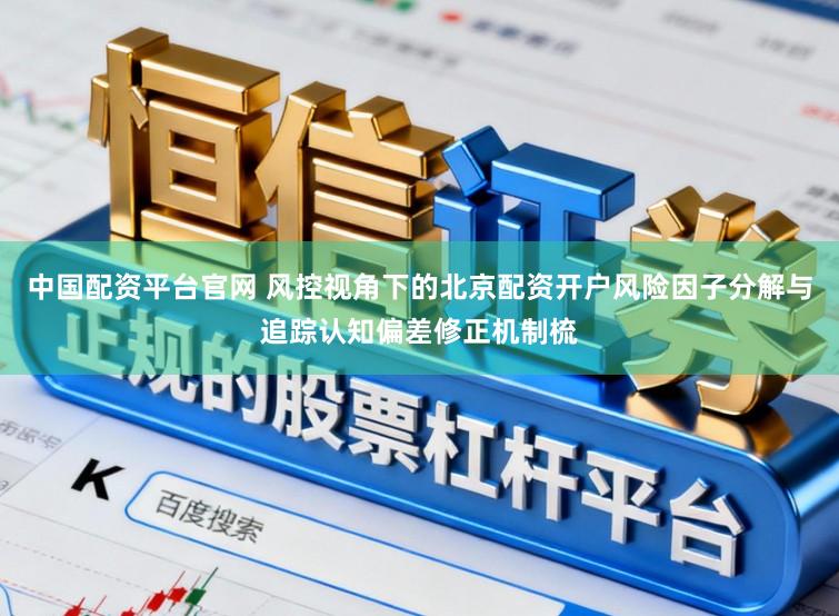 中国配资平台官网 风控视角下的北京配资开户风险因子分解与追踪认知偏差修正机制梳