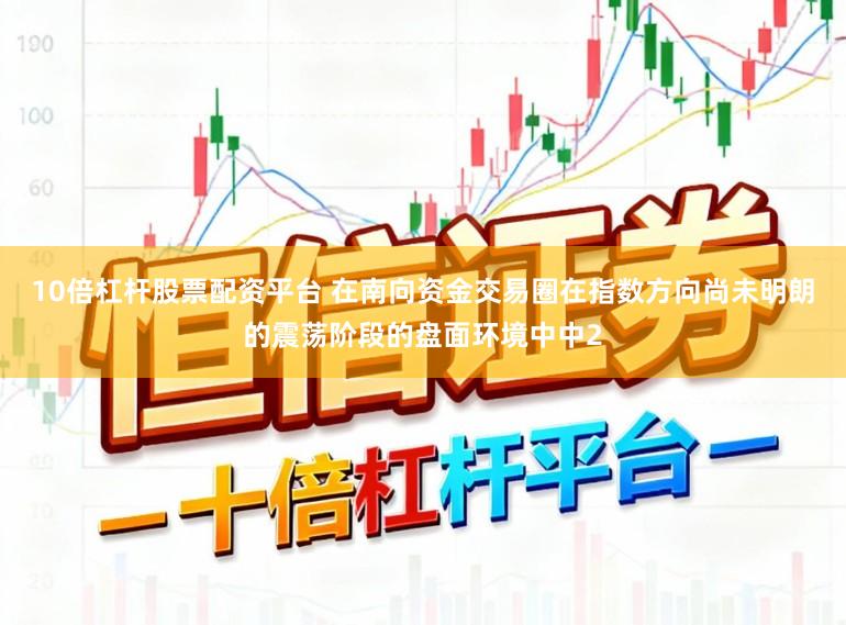 10倍杠杆股票配资平台 在南向资金交易圈在指数方向尚未明朗的震荡阶段的盘面环境中中2