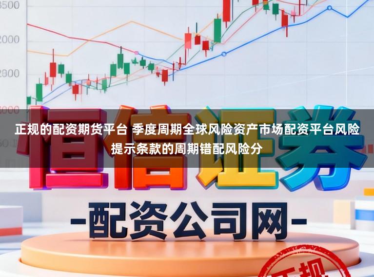 正规的配资期货平台 季度周期全球风险资产市场配资平台风险提示条款的周期错配风险分