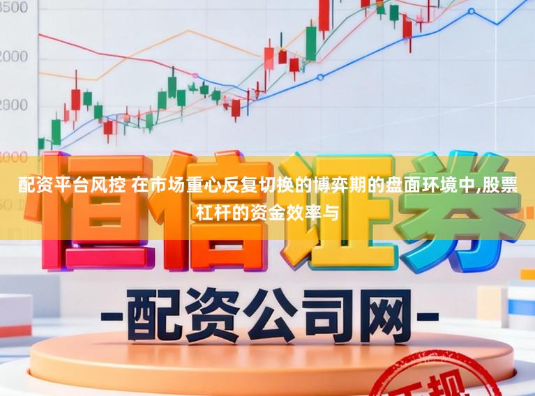 配资平台风控 在市场重心反复切换的博弈期的盘面环境中,股票杠杆的资金效率与