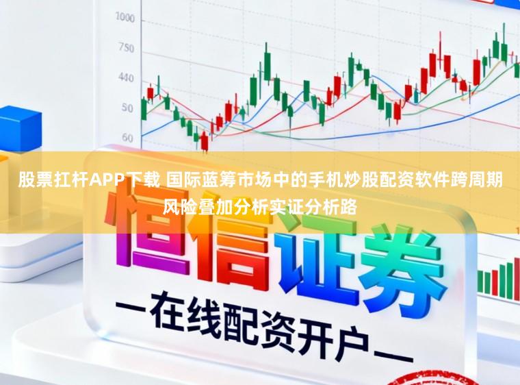 股票扛杆APP下载 国际蓝筹市场中的手机炒股配资软件跨周期风险叠加分析实证分析路
