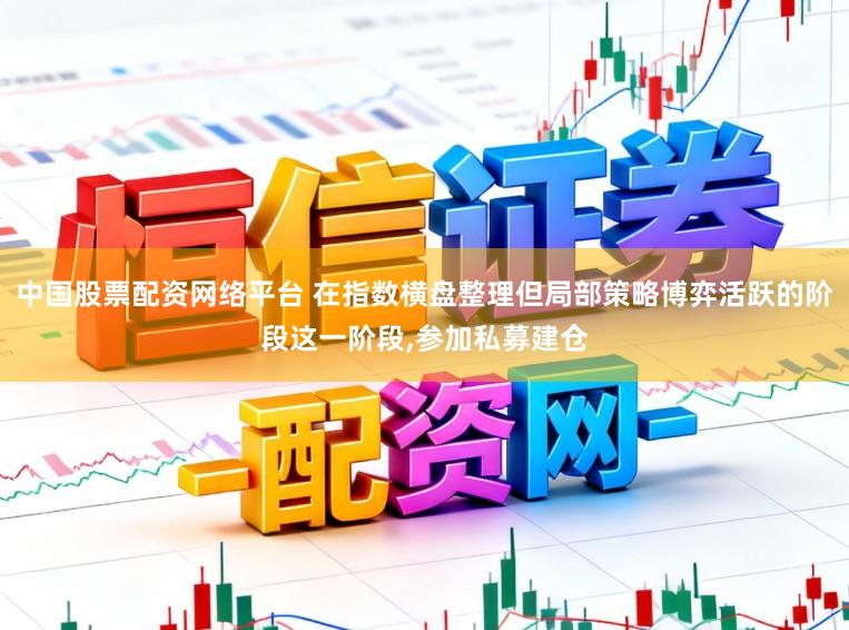 中国股票配资网络平台 在指数横盘整理但局部策略博弈活跃的阶段这一阶段,参加私募建仓