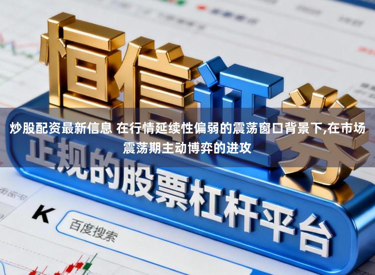 炒股配资最新信息 在行情延续性偏弱的震荡窗口背景下，在市场震荡期主动博弈的进攻