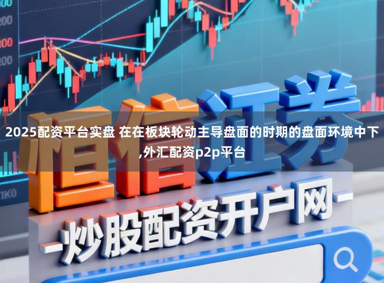 2025配资平台实盘 在在板块轮动主导盘面的时期的盘面环境中下，外汇配资p2p平台