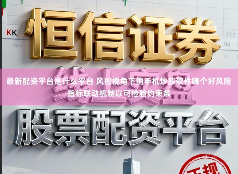 最新配资平台是什么平台 风控视角下的手机炒股软件哪个好风险指标联动机制以可检验约束条