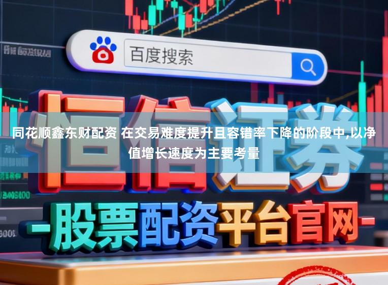 同花顺鑫东财配资 在交易难度提升且容错率下降的阶段中，以净值增长速度为主要考量