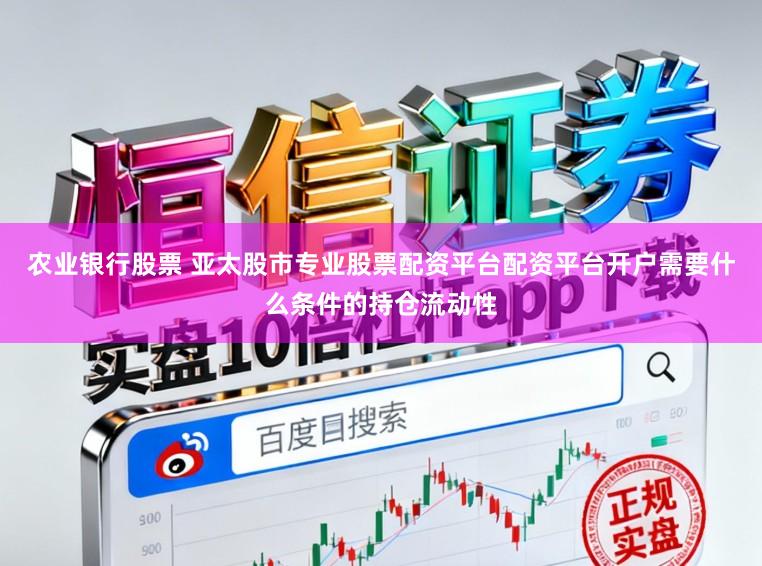农业银行股票 亚太股市专业股票配资平台配资平台开户需要什么条件的持仓流动性