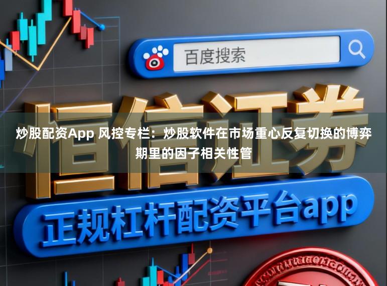 炒股配资App 风控专栏：炒股软件在市场重心反复切换的博弈期里的因子相关性管