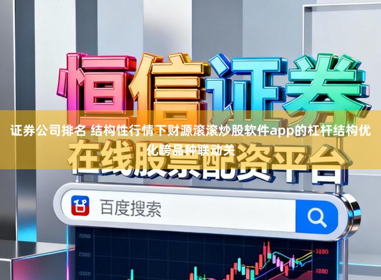 证券公司排名 结构性行情下财源滚滚炒股软件app的杠杆结构优化跨品种联动关