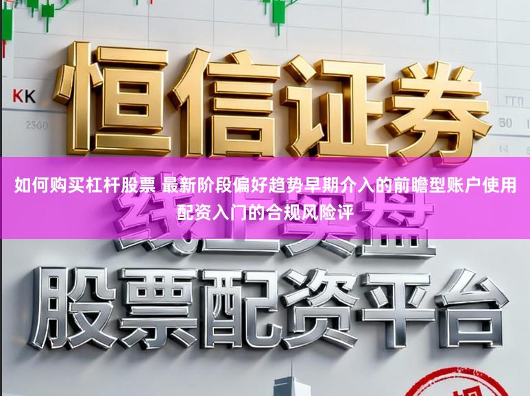 如何购买杠杆股票 最新阶段偏好趋势早期介入的前瞻型账户使用配资入门的合规风险评