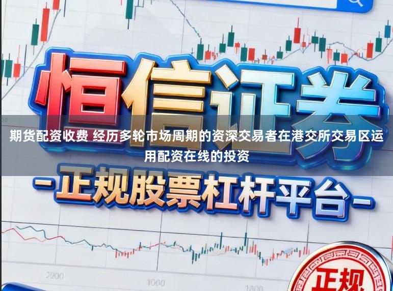期货配资收费 经历多轮市场周期的资深交易者在港交所交易区运用配资在线的投资