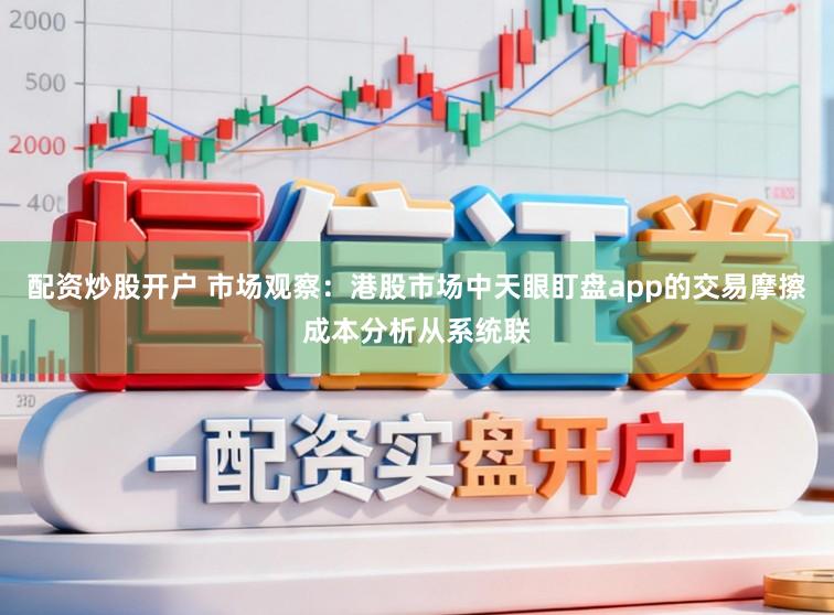 配资炒股开户 市场观察：港股市场中天眼盯盘app的交易摩擦成本分析从系统联