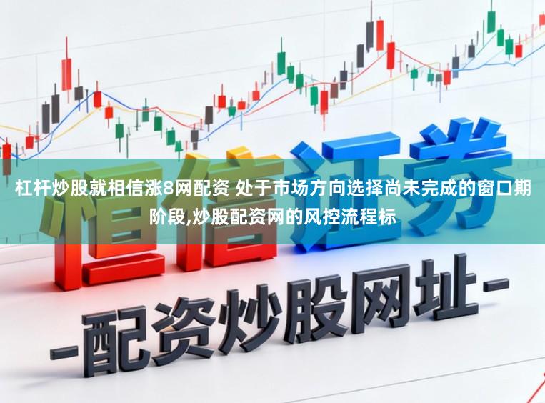 杠杆炒股就相信涨8网配资 处于市场方向选择尚未完成的窗口期阶段,炒股配资网的风控流程标