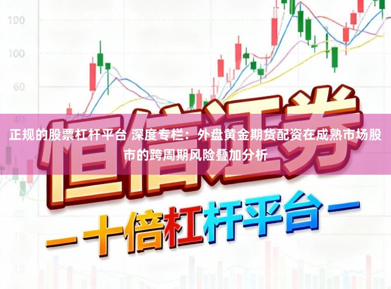 正规的股票杠杆平台 深度专栏：外盘黄金期货配资在成熟市场股市的跨周期风险叠加分析