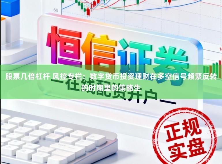 股票几倍杠杆 风控专栏：数字货币投资理财在多空信号频繁反转的时期里的策略生