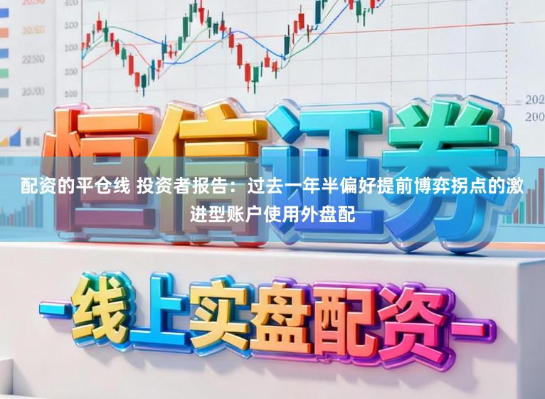 配资的平仓线 投资者报告：过去一年半偏好提前博弈拐点的激进型账户使用外盘配