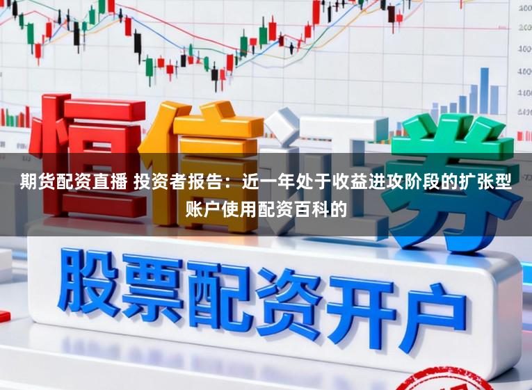 期货配资直播 投资者报告：近一年处于收益进攻阶段的扩张型账户使用配资百科的