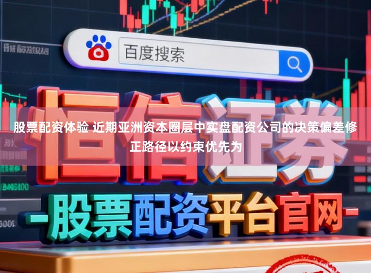股票配资体验 近期亚洲资本圈层中实盘配资公司的决策偏差修正路径以约束优先为