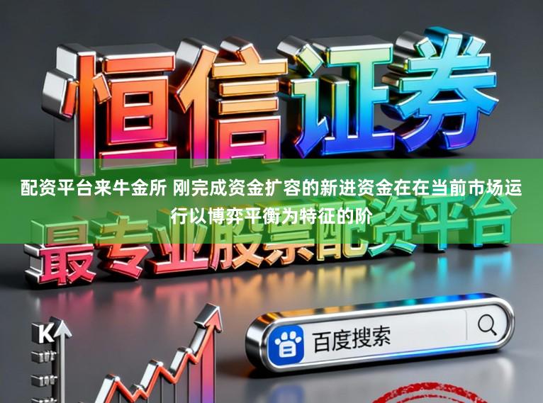 配资平台来牛金所 刚完成资金扩容的新进资金在在当前市场运行以博弈平衡为特征的阶
