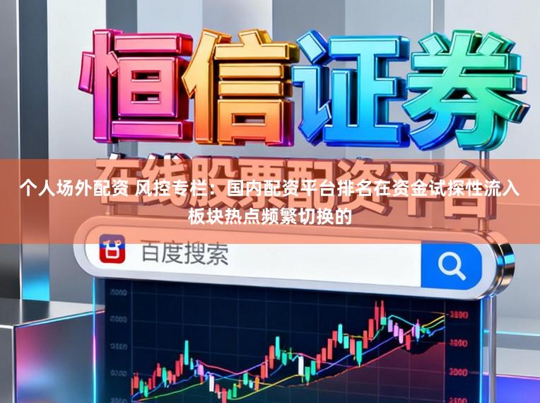 个人场外配资 风控专栏：国内配资平台排名在资金试探性流入板块热点频繁切换的