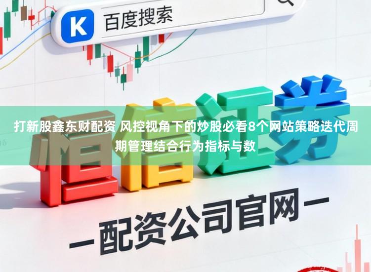 打新股鑫东财配资 风控视角下的炒股必看8个网站策略迭代周期管理结合行为指标与数