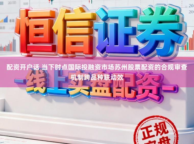 配资开户话 当下时点国际投融资市场苏州股票配资的合规审查机制跨品种联动效