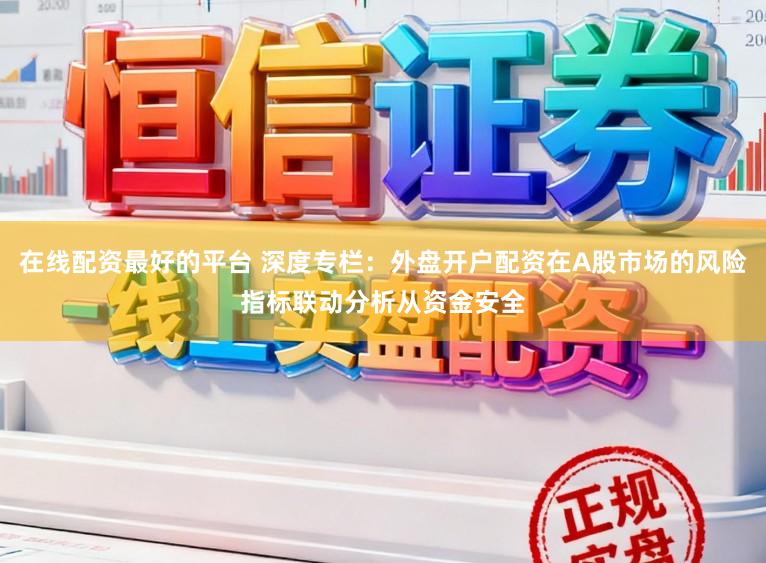 在线配资最好的平台 深度专栏：外盘开户配资在A股市场的风险指标联动分析从资金安全