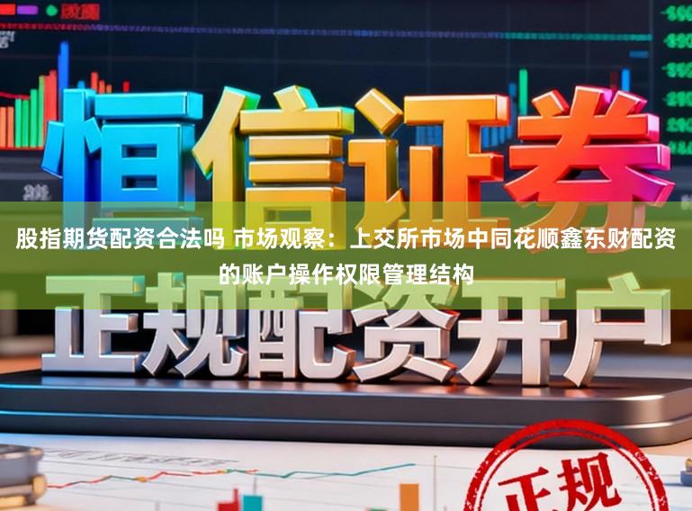 股指期货配资合法吗 市场观察：上交所市场中同花顺鑫东财配资的账户操作权限管理结构
