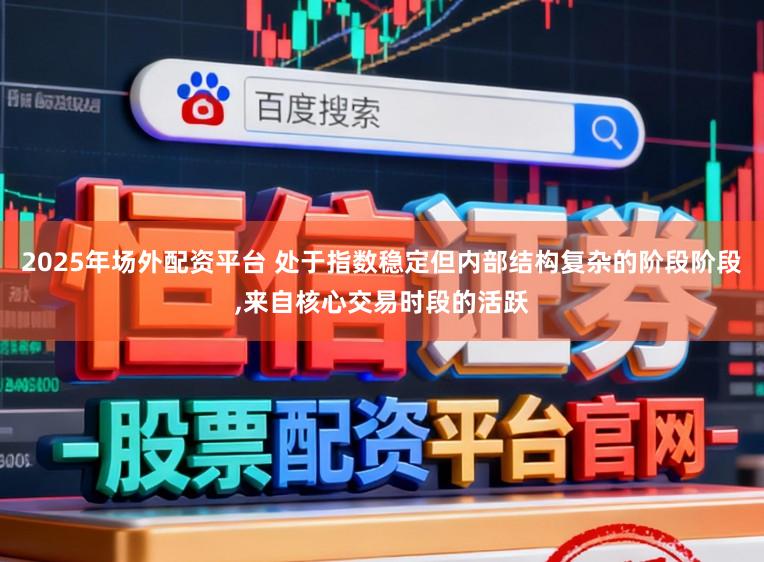 2025年场外配资平台 处于指数稳定但内部结构复杂的阶段阶段，来自核心交易时段的活跃