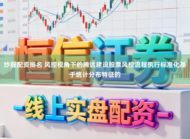 炒股配资排名 风控视角下的腾达建设股票风控流程执行标准化基于统计分布特征的