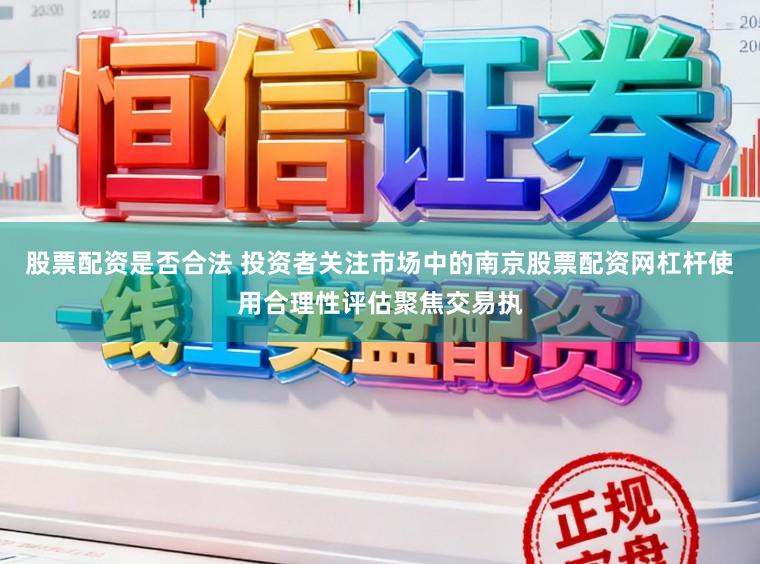 股票配资是否合法 投资者关注市场中的南京股票配资网杠杆使用合理性评估聚焦交易执
