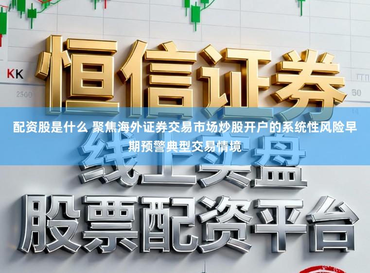 配资股是什么 聚焦海外证券交易市场炒股开户的系统性风险早期预警典型交易情境
