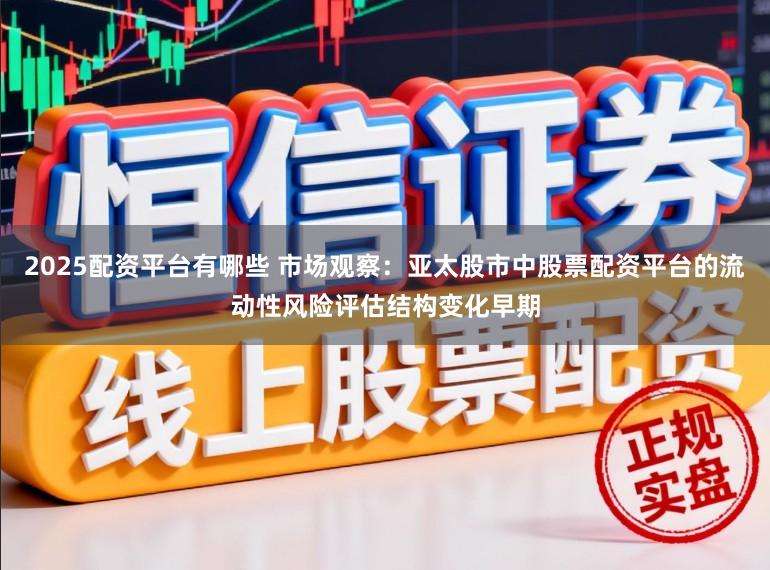 2025配资平台有哪些 市场观察：亚太股市中股票配资平台的流动性风险评估结构变化早期