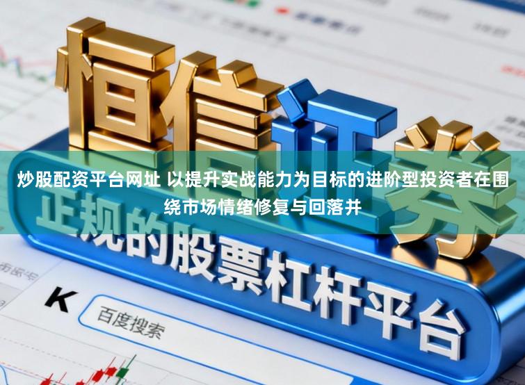炒股配资平台网址 以提升实战能力为目标的进阶型投资者在围绕市场情绪修复与回落并