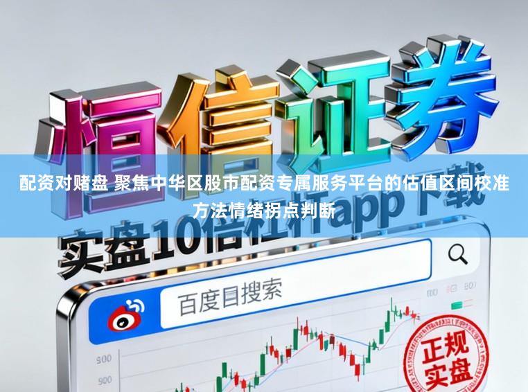 配资对赌盘 聚焦中华区股市配资专属服务平台的估值区间校准方法情绪拐点判断