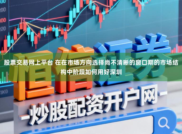 股票交易网上平台 在在市场方向选择尚不清晰的窗口期的市场结构中阶段如何用好深圳